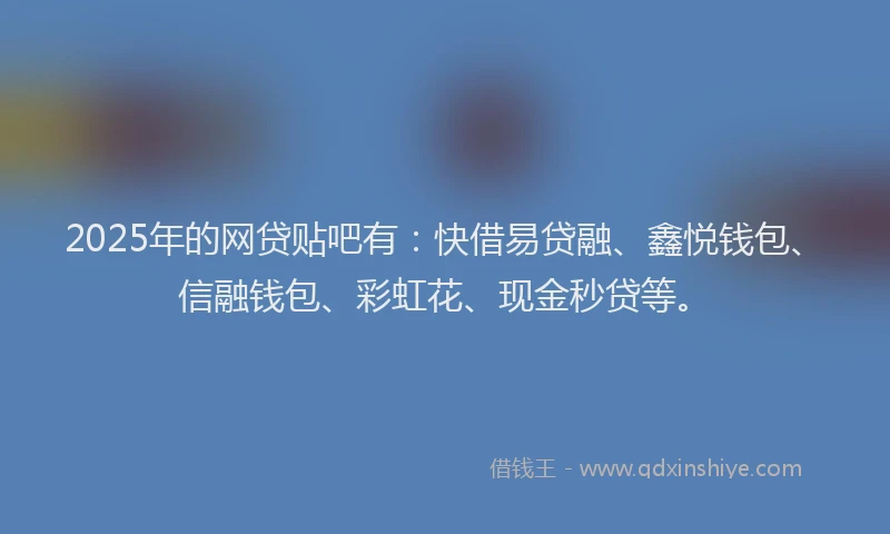 2025年的网贷贴吧有：快借易贷融、鑫悦钱包、信融钱包、彩虹花、现金秒贷等。