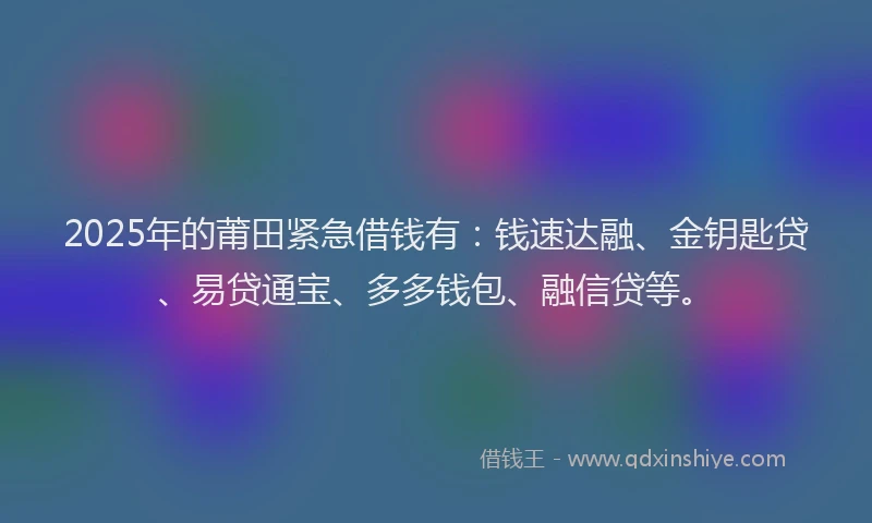 2025年的莆田紧急借钱有：钱速达融、金钥匙贷、易贷通宝、多多钱包、融信贷等。