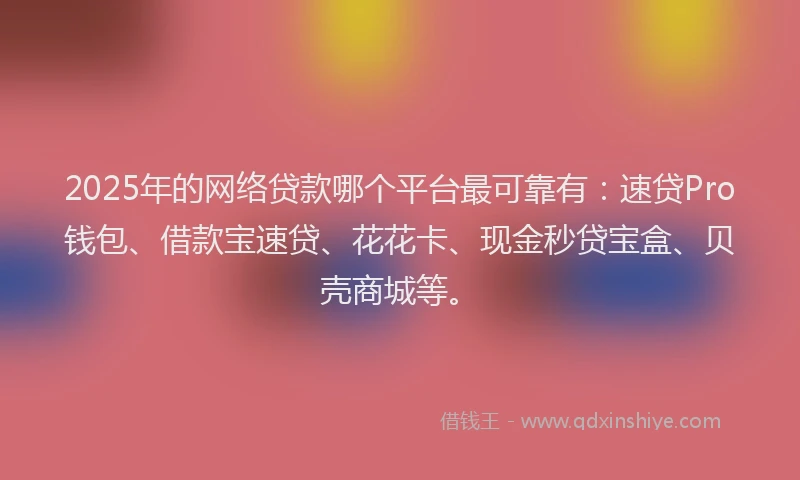 2025年的网络贷款哪个平台最可靠有：速贷Pro钱包、借款宝速贷、花花卡、现金秒贷宝盒、贝壳商城等。