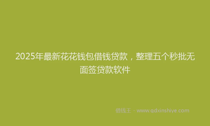 2025年最新花花钱包借钱贷款，整理五个秒批无面签贷款软件