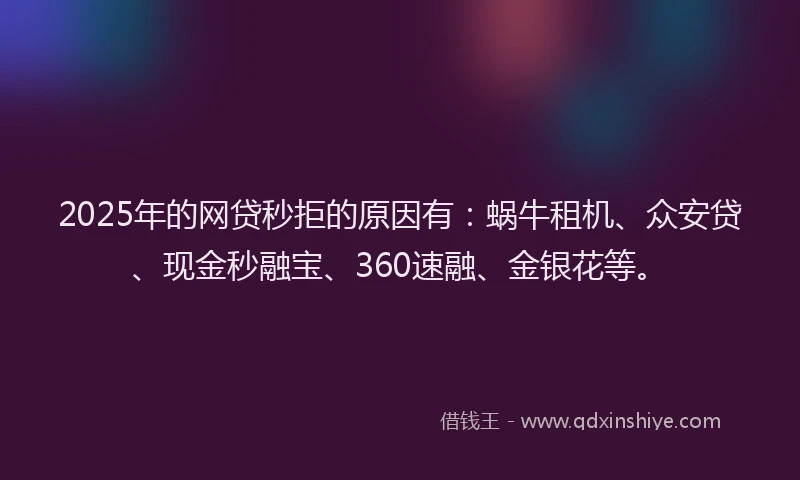 2025年的网贷秒拒的原因有：蜗牛租机、众安贷、现金秒融宝、360速融、金银花等。