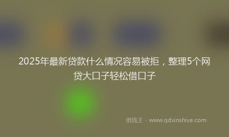 2025年最新贷款什么情况容易被拒，整理5个网贷大口子轻松借口子