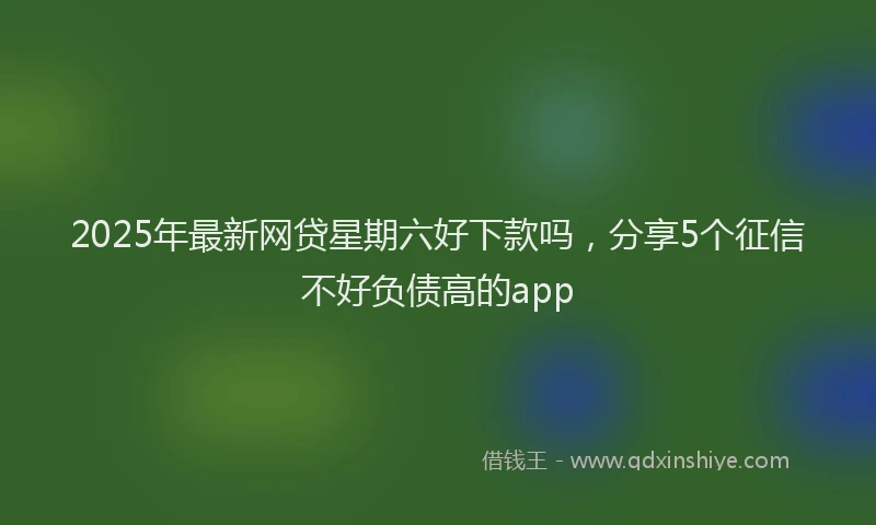 2025年最新网贷星期六好下款吗，分享5个征信不好负债高的app