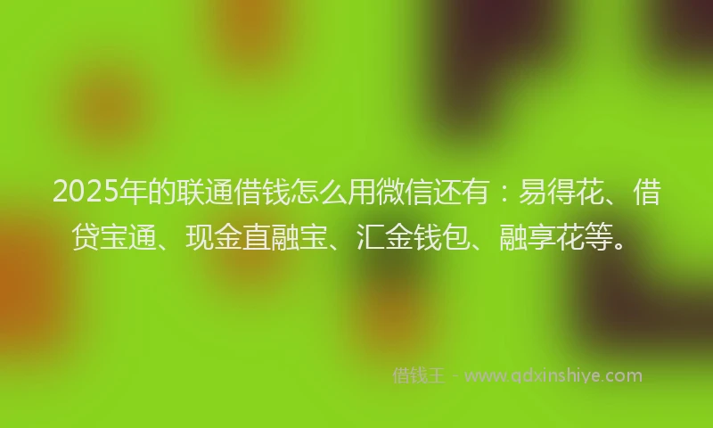 2025年的联通借钱怎么用微信还有：易得花、借贷宝通、现金直融宝、汇金钱包、融享花等。