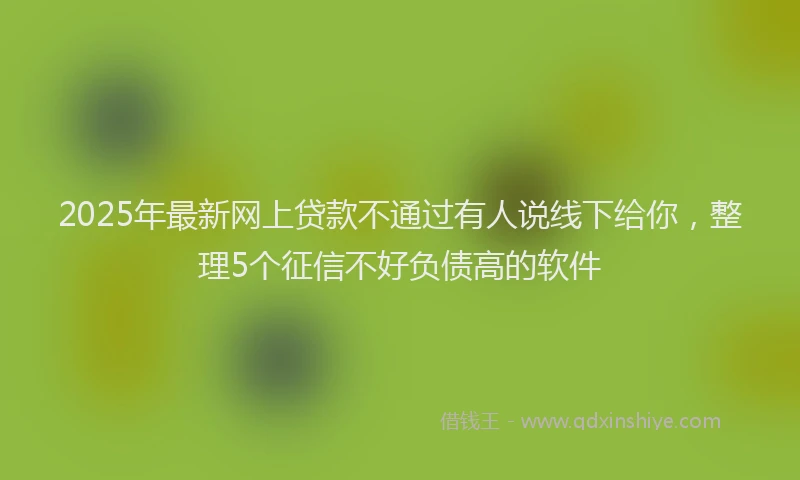 2025年最新网上贷款不通过有人说线下给你，整理5个征信不好负债高的软件