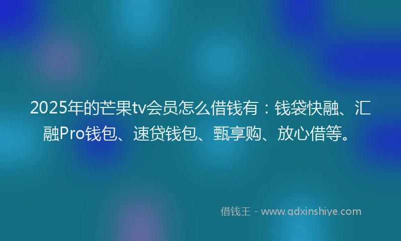 2025年的芒果tv会员怎么借钱有：钱袋快融、汇融Pro钱包、速贷钱包、甄享购、放心借等。