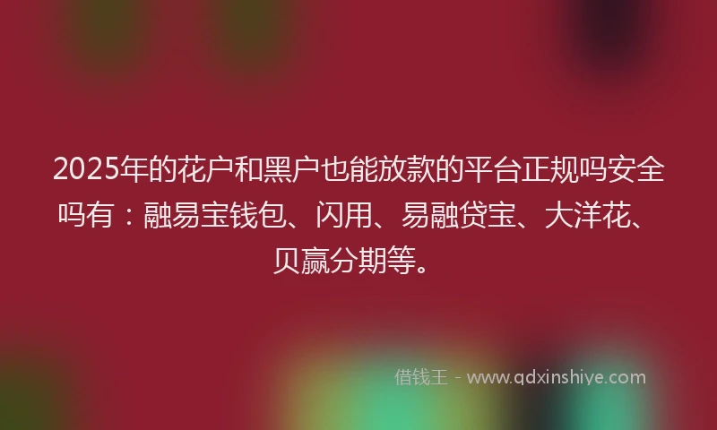 2025年的花户和黑户也能放款的平台正规吗安全吗有：融易宝钱包、闪用、易融贷宝、大洋花、贝赢分期等。