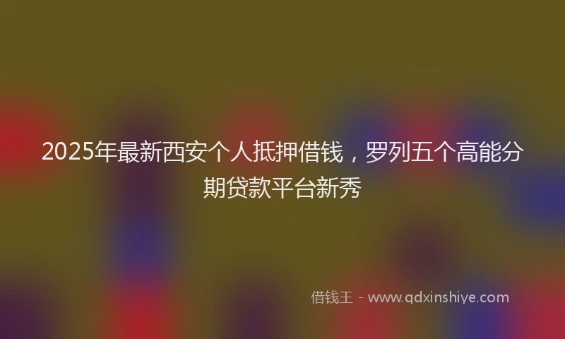 2025年最新西安个人抵押借钱，罗列五个高能分期贷款平台新秀