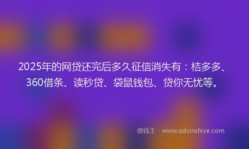2025年的网贷还完后多久征信消失有：桔多多、360借条、读秒贷、袋鼠钱包、贷你无忧等。