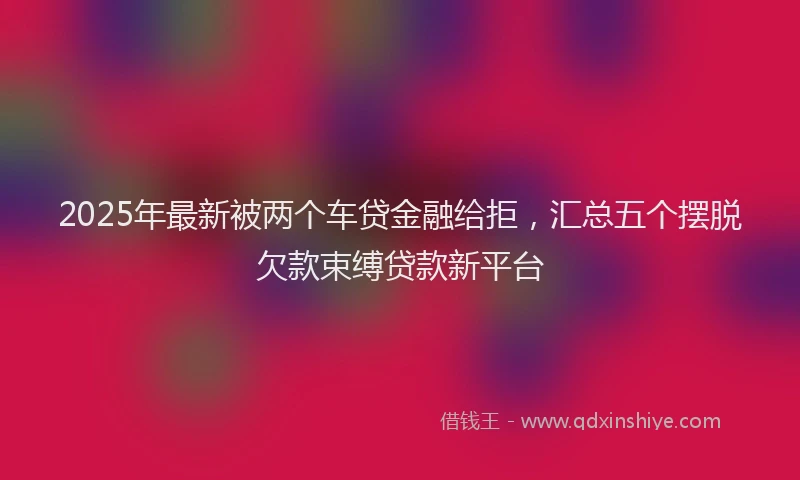 2025年最新被两个车贷金融给拒，汇总五个摆脱欠款束缚贷款新平台