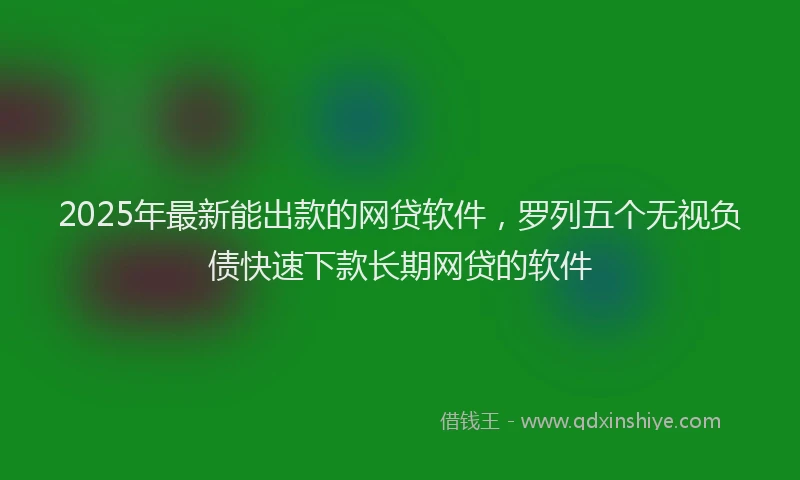 2025年最新能出款的网贷软件，罗列五个无视负债快速下款长期网贷的软件