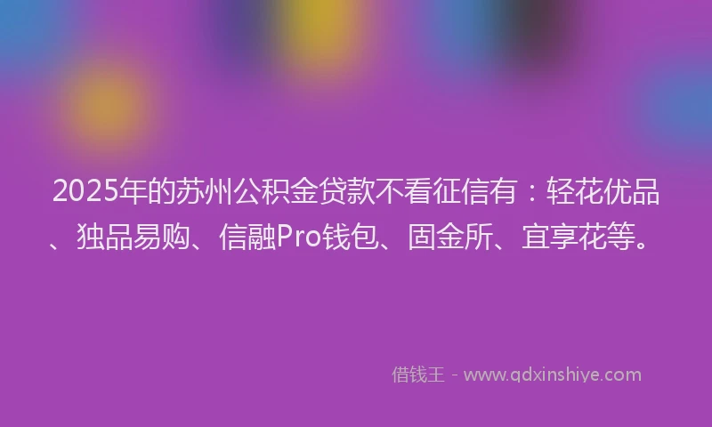 2025年的苏州公积金贷款不看征信有：轻花优品、独品易购、信融Pro钱包、固金所、宜享花等。