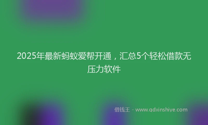2025年最新蚂蚁爱帮开通，汇总5个轻松借款无压力软件