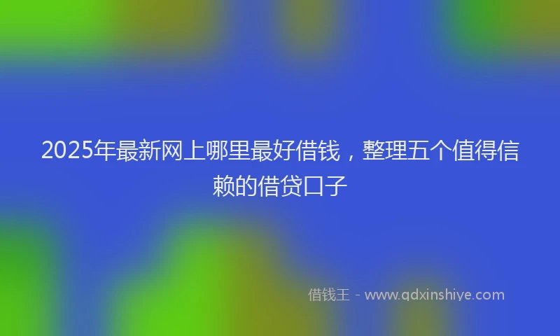 2025年最新网上哪里最好借钱，整理五个值得信赖的借贷口子
