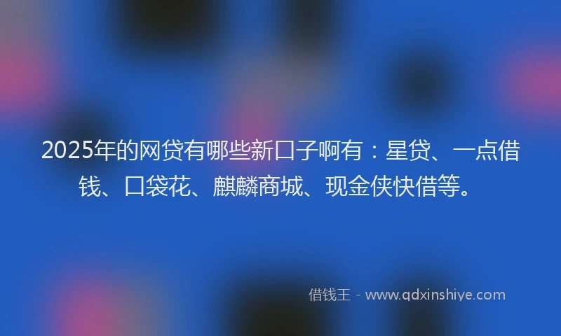 2025年的网贷有哪些新口子啊有：星贷、一点借钱、口袋花、麒麟商城、现金侠快借等。