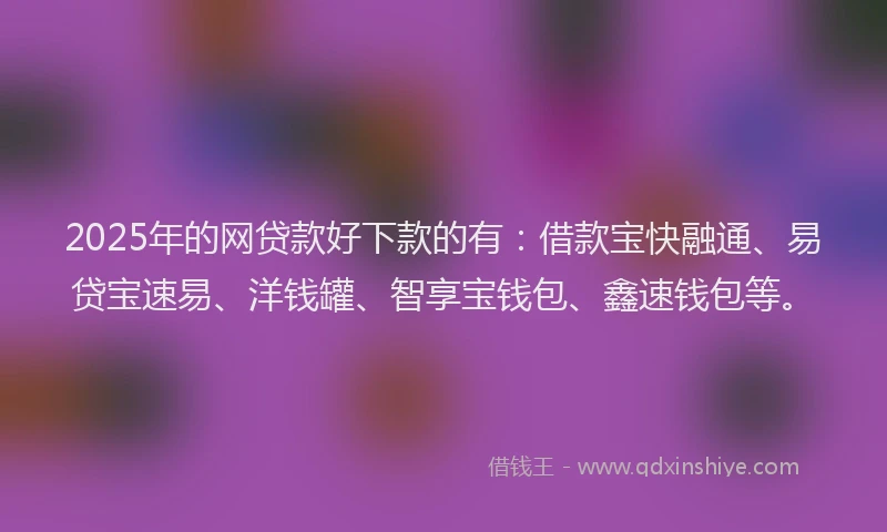 2025年的网贷款好下款的有：借款宝快融通、易贷宝速易、洋钱罐、智享宝钱包、鑫速钱包等。