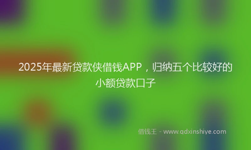 2025年最新贷款侠借钱APP，归纳五个比较好的小额贷款口子
