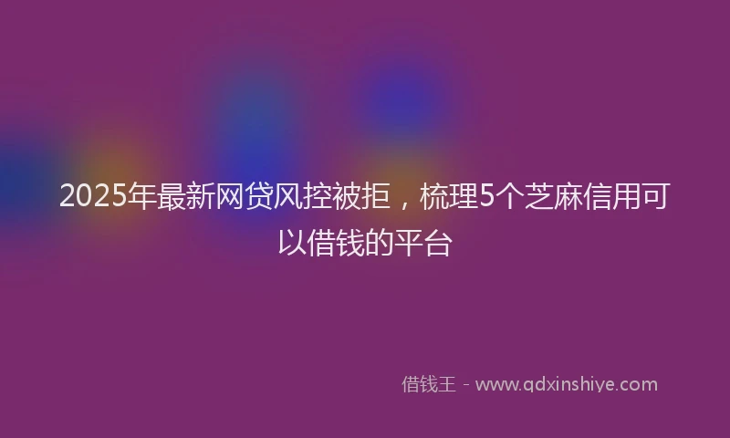2025年最新网贷风控被拒，梳理5个芝麻信用可以借钱的平台