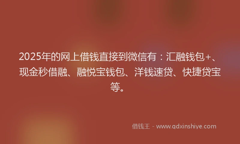 2025年的网上借钱直接到微信有：汇融钱包+、现金秒借融、融悦宝钱包、洋钱速贷、快捷贷宝等。