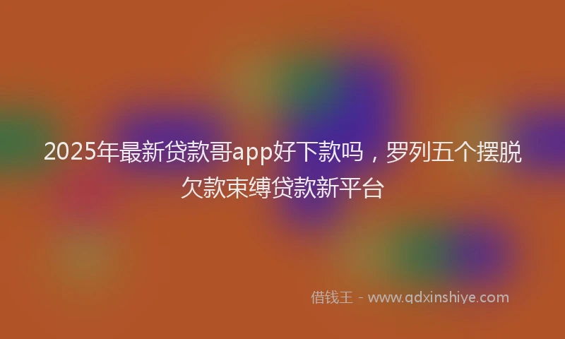 2025年最新贷款哥app好下款吗，罗列五个摆脱欠款束缚贷款新平台