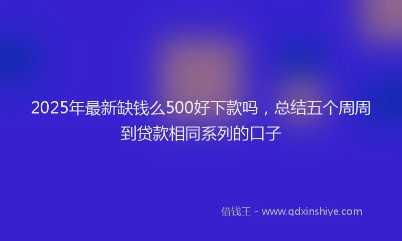 2025年最新缺钱么500好下款吗，总结五个周周到贷款相同系列的口子