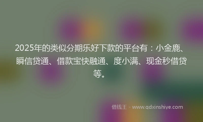 2025年的类似分期乐好下款的平台有：小金鹿、瞬信贷通、借款宝快融通、度小满、现金秒借贷等。