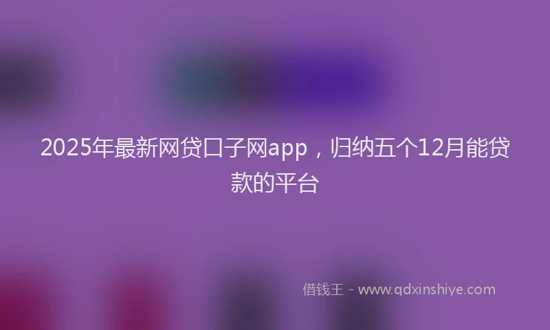 2025年最新网贷口子网app，归纳五个12月能贷款的平台