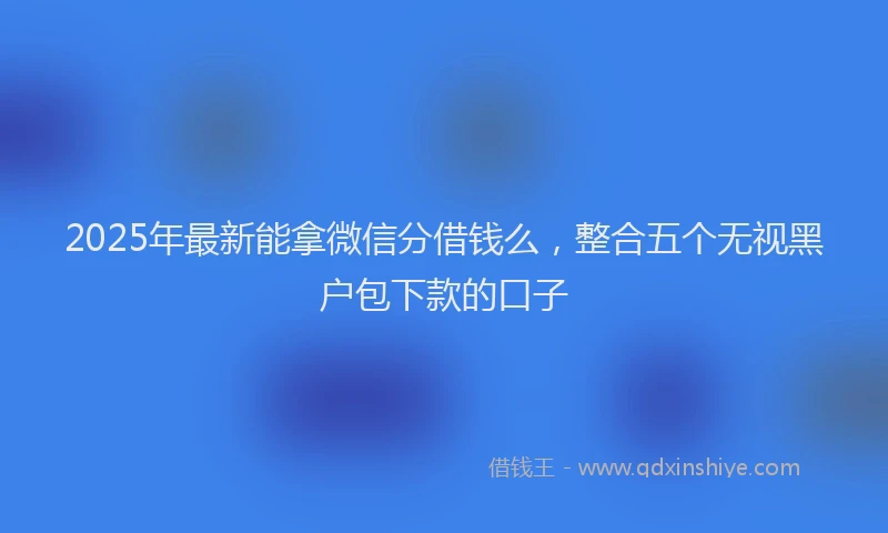 2025年最新能拿微信分借钱么，整合五个无视黑户包下款的口子