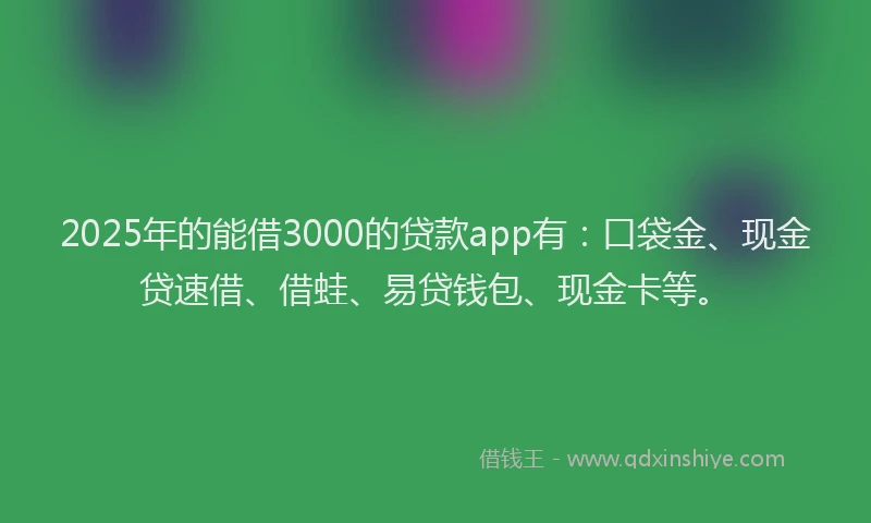 2025年的能借3000的贷款app有：口袋金、现金贷速借、借蛙、易贷钱包、现金卡等。