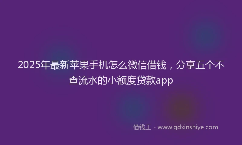 2025年最新苹果手机怎么微信借钱，分享五个不查流水的小额度贷款app