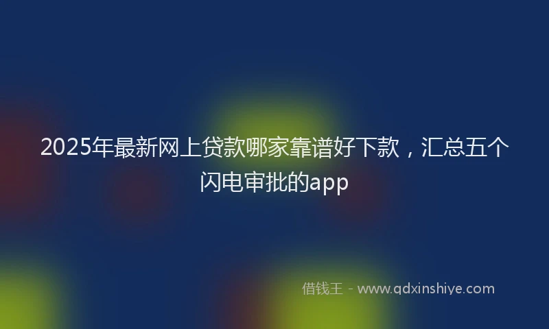 2025年最新网上贷款哪家靠谱好下款，汇总五个闪电审批的app