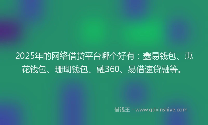 2025年的网络借贷平台哪个好有：鑫易钱包、惠花钱包、珊瑚钱包、融360、易借速贷融等。