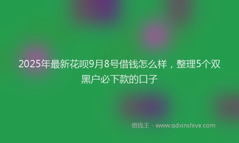 2025年最新花呗9月8号借钱怎么样，整理5个双黑户必下款的口子