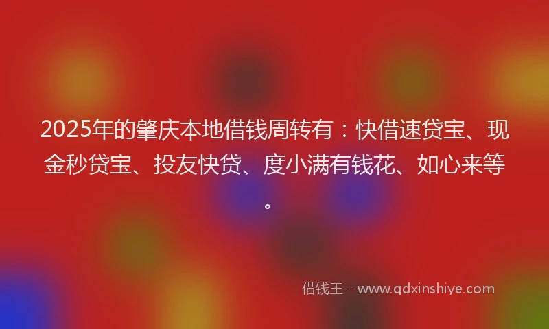 2025年的肇庆本地借钱周转有：快借速贷宝、现金秒贷宝、投友快贷、度小满有钱花、如心来等。