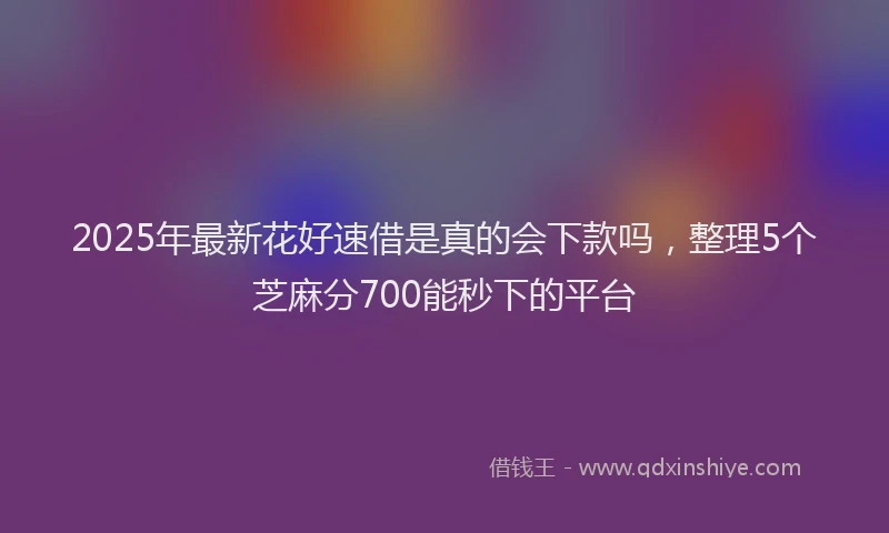 2025年最新花好速借是真的会下款吗，整理5个芝麻分700能秒下的平台