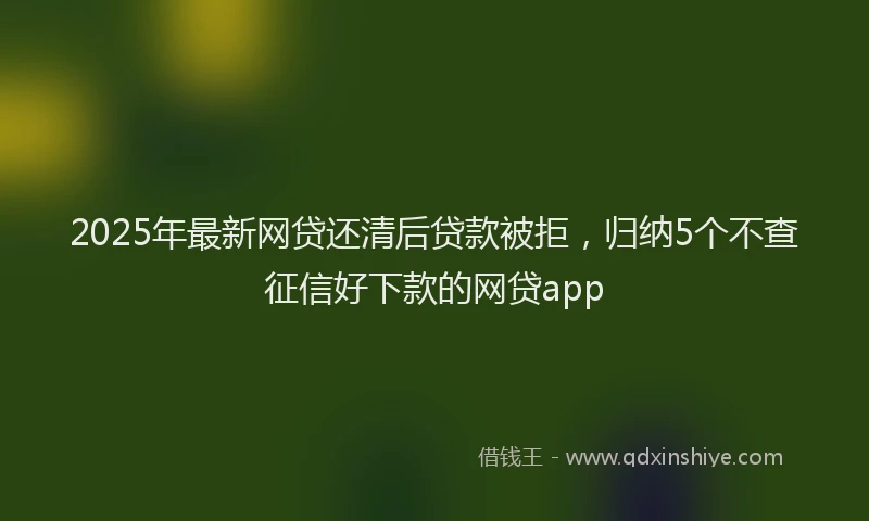 2025年最新网贷还清后贷款被拒，归纳5个不查征信好下款的网贷app