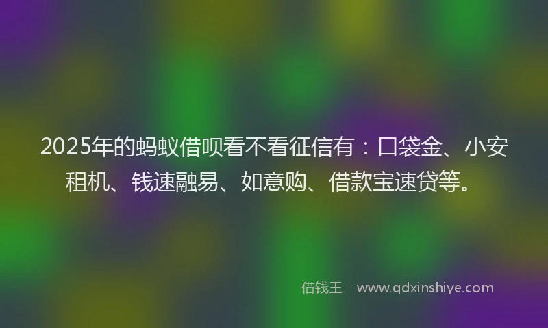 2025年的蚂蚁借呗看不看征信有：口袋金、小安租机、钱速融易、如意购、借款宝速贷等。
