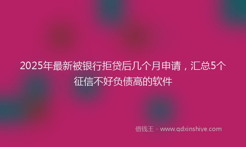 2025年最新被银行拒贷后几个月申请，汇总5个征信不好负债高的软件
