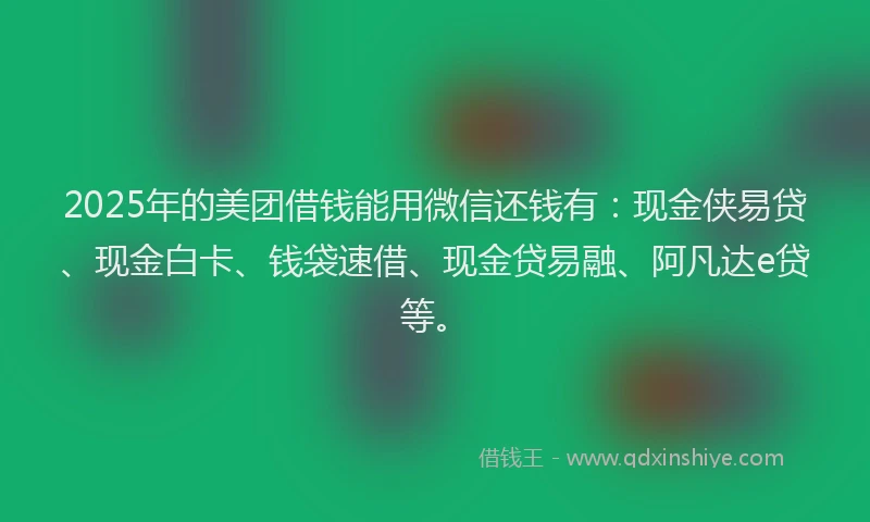 2025年的美团借钱能用微信还钱有：现金侠易贷、现金白卡、钱袋速借、现金贷易融、阿凡达e贷等。