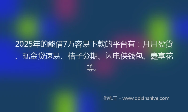 2025年的能借7万容易下款的平台有：月月盈贷、现金贷速易、桔子分期、闪电侠钱包、鑫享花等。