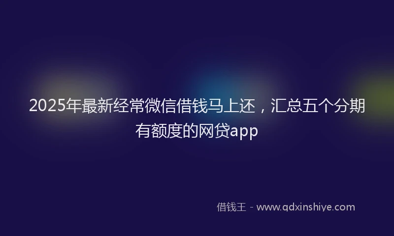 2025年最新经常微信借钱马上还，汇总五个分期有额度的网贷app
