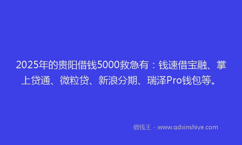 2025年的贵阳借钱5000救急有：钱速借宝融、掌上贷通、微粒贷、新浪分期、瑞泽Pro钱包等。
