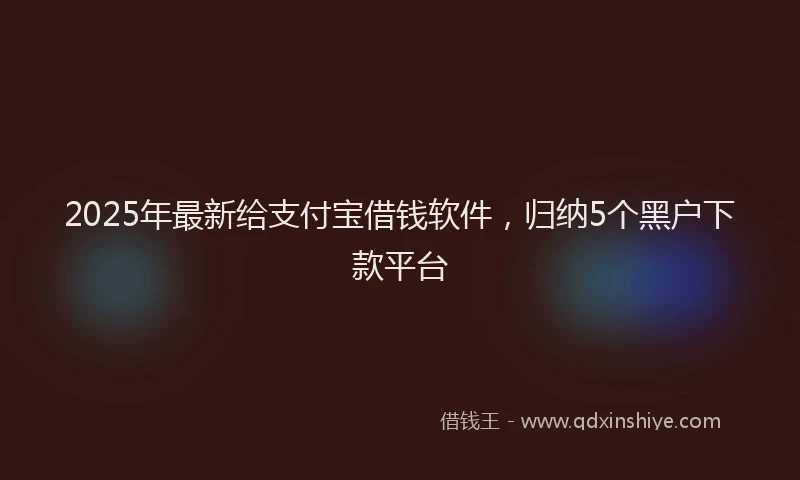 2025年最新给支付宝借钱软件，归纳5个黑户下款平台