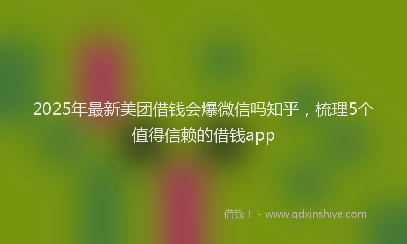 2025年最新美团借钱会爆微信吗知乎，梳理5个值得信赖的借钱app