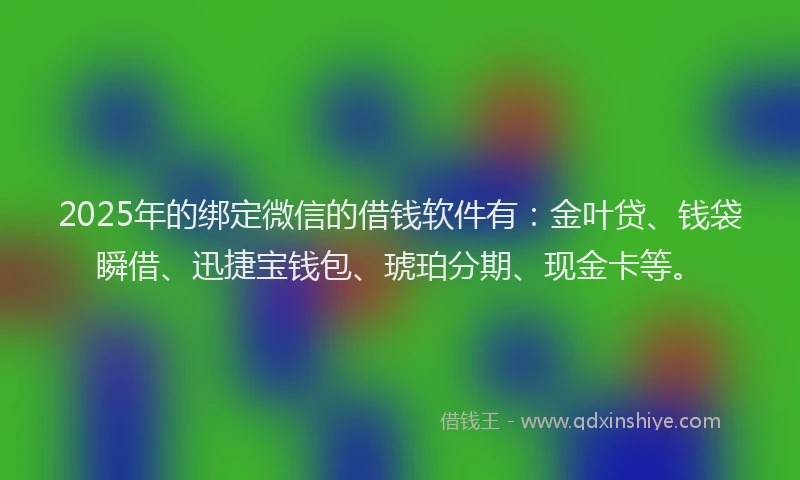 2025年的绑定微信的借钱软件有：金叶贷、钱袋瞬借、迅捷宝钱包、琥珀分期、现金卡等。