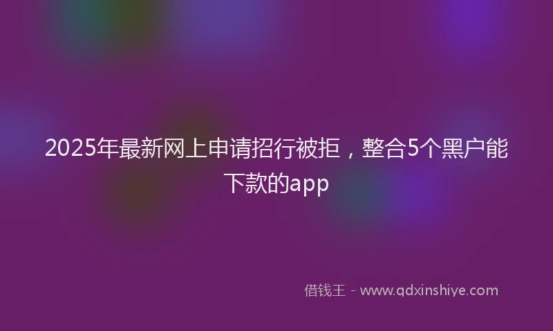 2025年最新网上申请招行被拒，整合5个黑户能下款的app