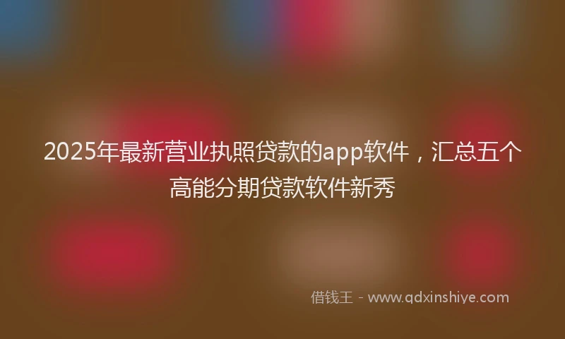 2025年最新营业执照贷款的app软件，汇总五个高能分期贷款软件新秀