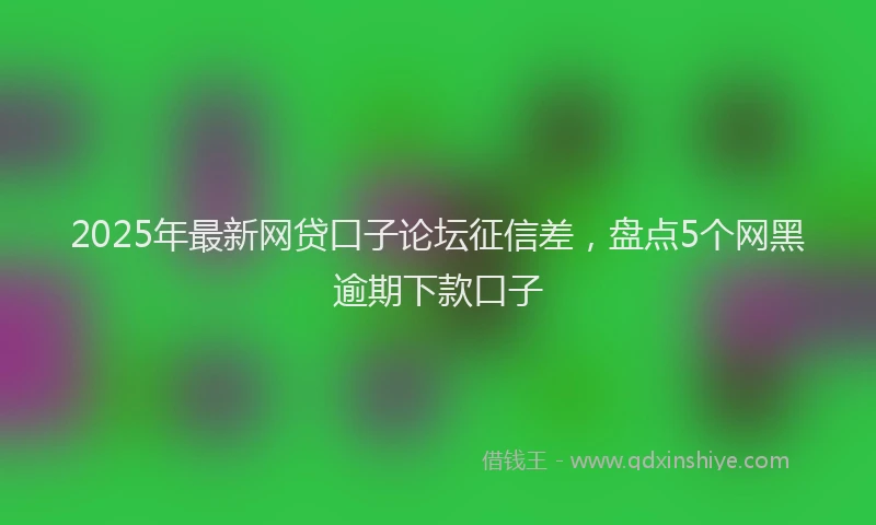 2025年最新网贷口子论坛征信差，盘点5个网黑逾期下款口子