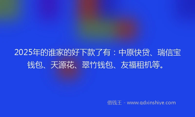 2025年的谁家的好下款了有：中原快贷、瑞信宝钱包、天源花、翠竹钱包、友福租机等。