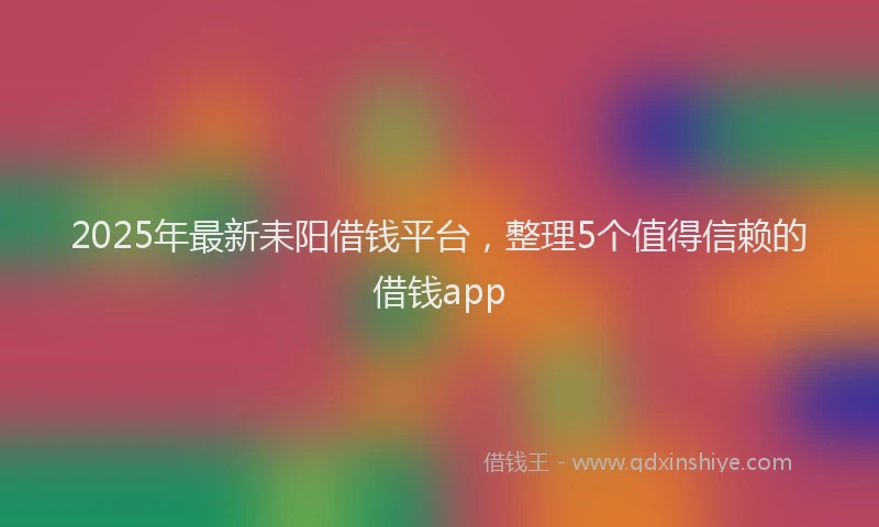 2025年最新耒阳借钱平台，整理5个值得信赖的借钱app